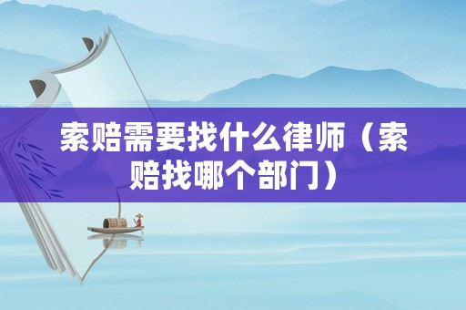 索賠需要找什么律師（索賠找哪個部門）