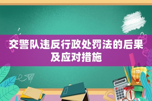 交警隊違反行政處罰法的后果及應(yīng)對措施