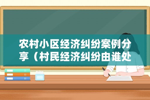 農村小區經濟糾紛案例分享（村民經濟糾紛由誰處理）