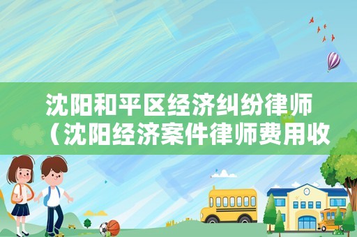 沈陽和平區(qū)經(jīng)濟(jì)糾紛律師（沈陽經(jīng)濟(jì)案件律師費(fèi)用收取標(biāo)準(zhǔn)）