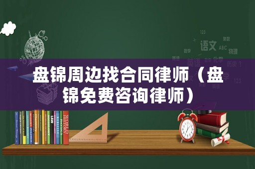 盤錦周邊找合同律師（盤錦免費(fèi)咨詢律師）