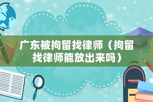 廣東被拘留找律師（拘留找律師能放出來嗎）