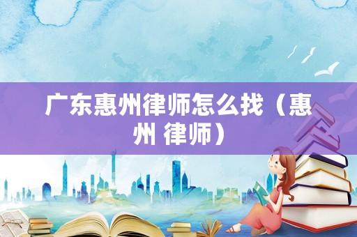 廣東惠州律師怎么找（惠州 律師）