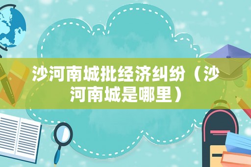 沙河南城批經濟糾紛（沙河南城是哪里）