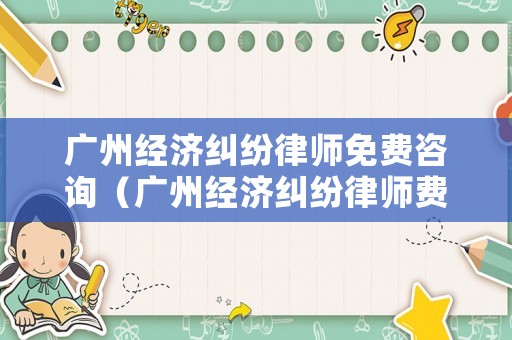 廣州經濟糾紛律師免費咨詢（廣州經濟糾紛律師費標準）