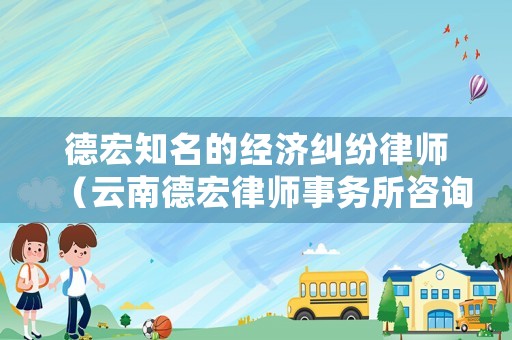 德宏知名的經濟糾紛律師（云南德宏律師事務所咨詢）