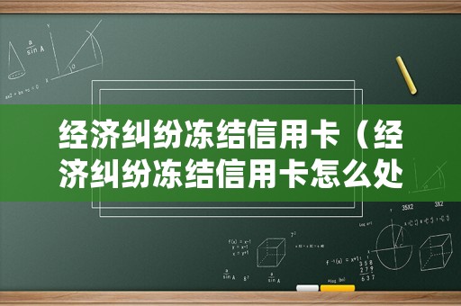 經濟糾紛凍結信用卡（經濟糾紛凍結信用卡怎么處理）