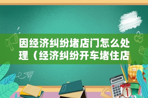 因經(jīng)濟(jì)糾紛堵店門怎么處理（經(jīng)濟(jì)糾紛開(kāi)車堵住店鋪門口）