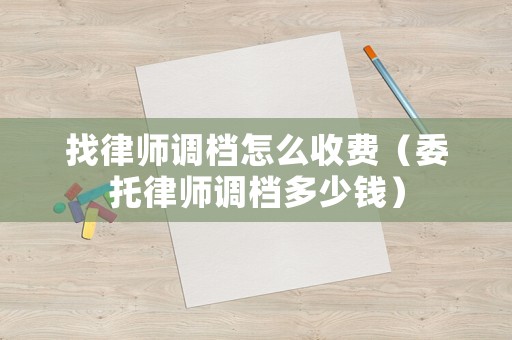 找律師調(diào)檔怎么收費(fèi)（委托律師調(diào)檔多少錢）