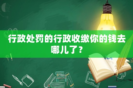行政處罰的行政收繳你的錢去哪兒了？