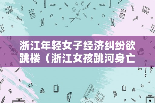 浙江年輕女子經濟糾紛欲跳樓（浙江女孩跳河身亡）