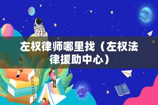 左權(quán)律師哪里找（左權(quán)法律援助中心）