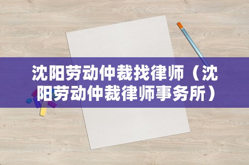沈陽勞動仲裁找律師（沈陽勞動仲裁律師事務所）