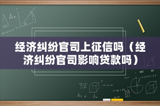 經(jīng)濟(jì)糾紛官司上征信嗎（經(jīng)濟(jì)糾紛官司影響貸款嗎）