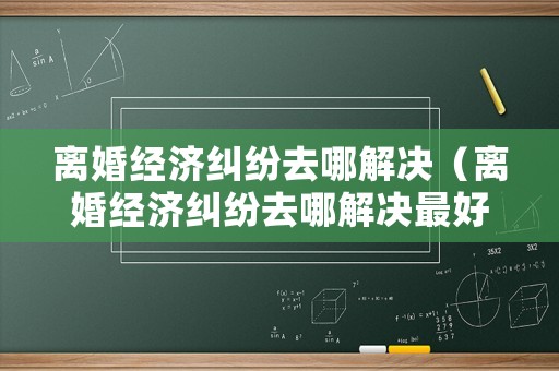 離婚經(jīng)濟(jì)糾紛去哪解決（離婚經(jīng)濟(jì)糾紛去哪解決最好）