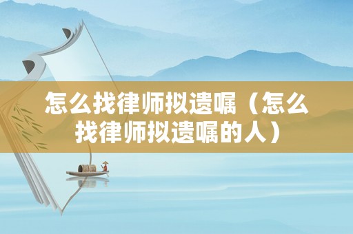 怎么找律師擬遺囑（怎么找律師擬遺囑的人）