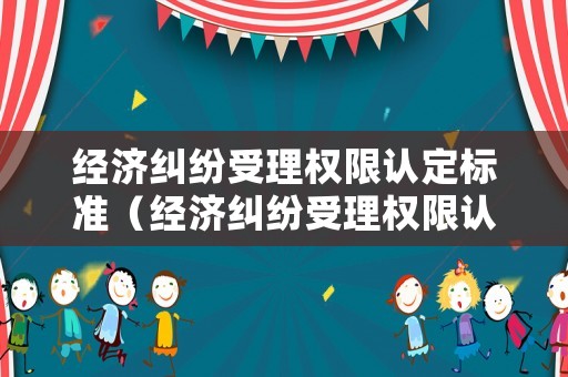 經濟糾紛受理權限認定標準（經濟糾紛受理權限認定標準是什么）