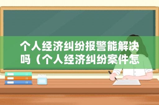 個人經濟糾紛報警能解決嗎（個人經濟糾紛案件怎么處理）