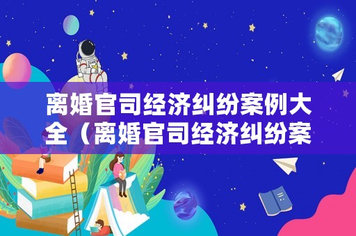 離婚官司經濟糾紛案例大全（離婚官司經濟糾紛案例大全圖片）
