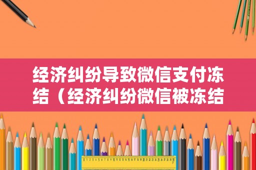 經(jīng)濟(jì)糾紛導(dǎo)致微信支付凍結(jié)（經(jīng)濟(jì)糾紛微信被凍結(jié)其他沒有）