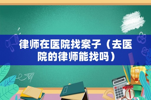 律師在醫院找案子（去醫院的律師能找嗎）