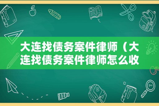 大連找債務案件律師（大連找債務案件律師怎么收費）