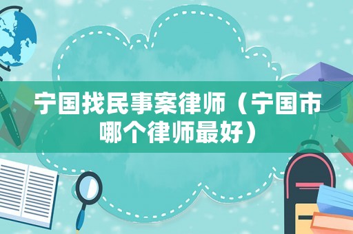 寧國找民事案律師（寧國市哪個律師最好）