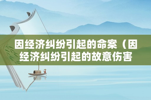 因經(jīng)濟(jì)糾紛引起的命案（因經(jīng)濟(jì)糾紛引起的故意傷害）