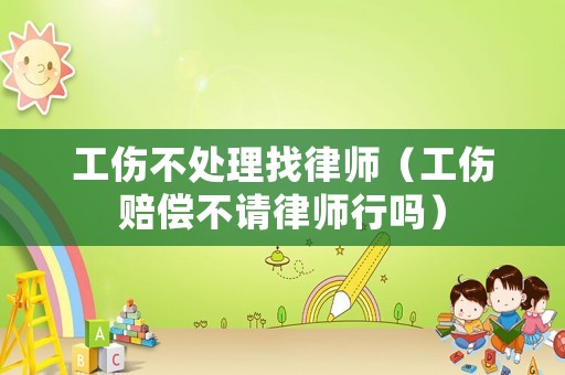 工傷不處理找律師（工傷賠償不請(qǐng)律師行嗎）