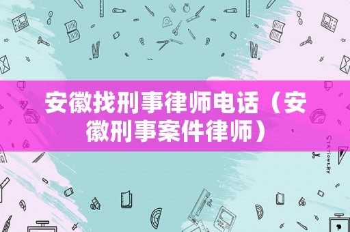 安徽找刑事律師電話（安徽刑事案件律師）