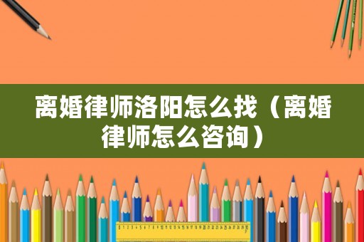 離婚律師洛陽怎么找（離婚律師怎么咨詢）