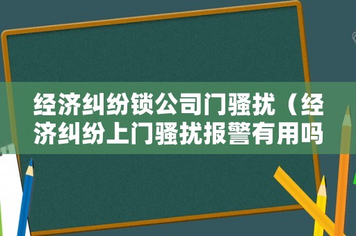 經濟糾紛鎖公司門騷擾（經濟糾紛上門騷擾報警有用嗎）