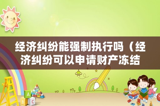 經濟糾紛能強制執行嗎（經濟糾紛可以申請財產凍結嗎）