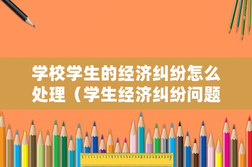 學(xué)校學(xué)生的經(jīng)濟(jì)糾紛怎么處理（學(xué)生經(jīng)濟(jì)糾紛問題怎么處理）