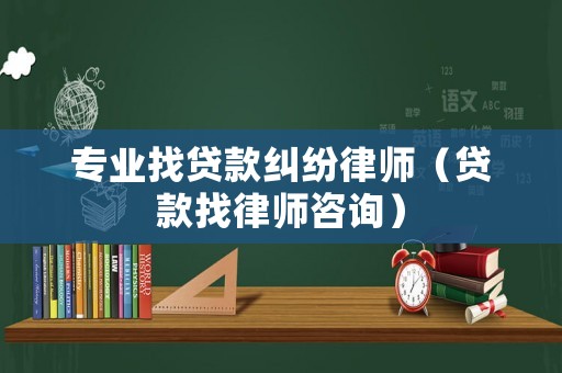 專業(yè)找貸款糾紛律師（貸款找律師咨詢）