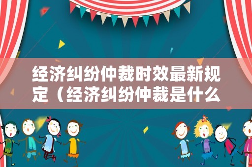 經濟糾紛仲裁時效最新規定（經濟糾紛仲裁是什么意思）