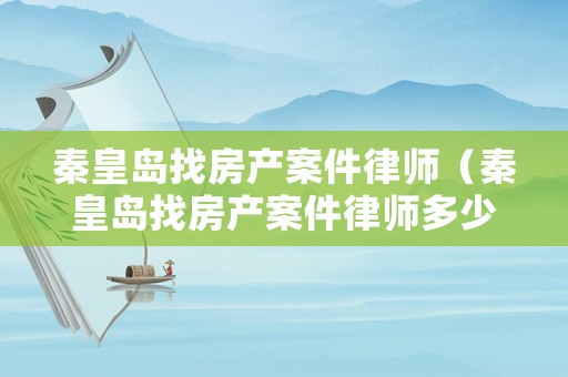 秦皇島找房產(chǎn)案件律師（秦皇島找房產(chǎn)案件律師多少錢）