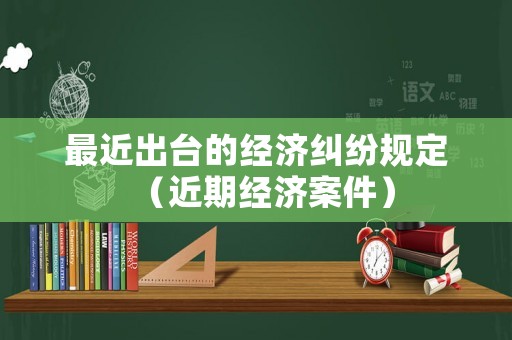 最近出臺的經濟糾紛規定（近期經濟案件）
