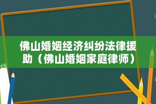 佛山婚姻經(jīng)濟糾紛法律援助（佛山婚姻家庭律師）