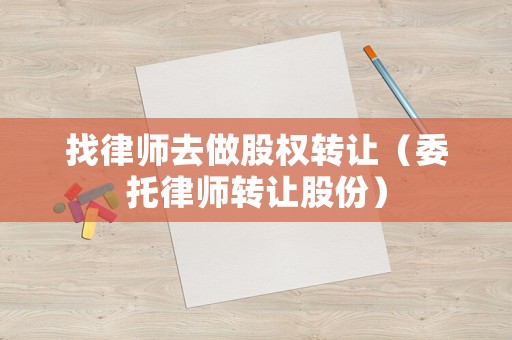 找律師去做股權轉讓（委托律師轉讓股份）