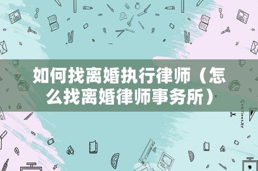 如何找離婚執行律師（怎么找離婚律師事務所）