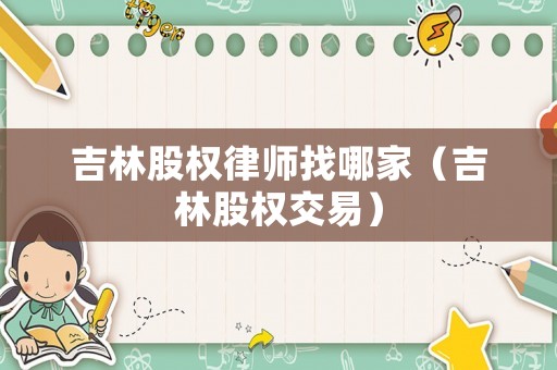吉林股權律師找哪家（吉林股權交易）