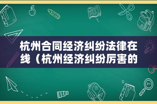 杭州合同經(jīng)濟(jì)糾紛法律在線（杭州經(jīng)濟(jì)糾紛厲害的律師）