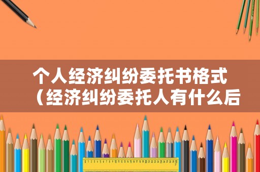 個人經濟糾紛委托書格式（經濟糾紛委托人有什么后果）