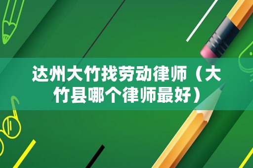 達州大竹找勞動律師（大竹縣哪個律師最好）