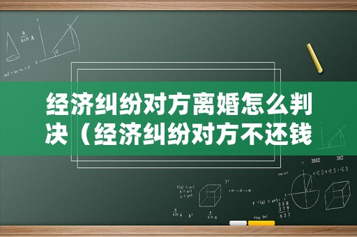 經(jīng)濟(jì)糾紛對(duì)方離婚怎么判決（經(jīng)濟(jì)糾紛對(duì)方不還錢怎么辦）