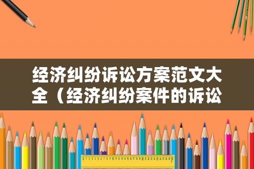 經濟糾紛訴訟方案范文大全（經濟糾紛案件的訴訟程序是什么）