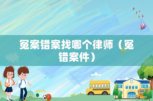 冤案錯案找哪個律師（冤錯案件）