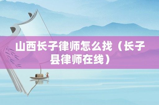 山西長子律師怎么找（長子縣律師在線）