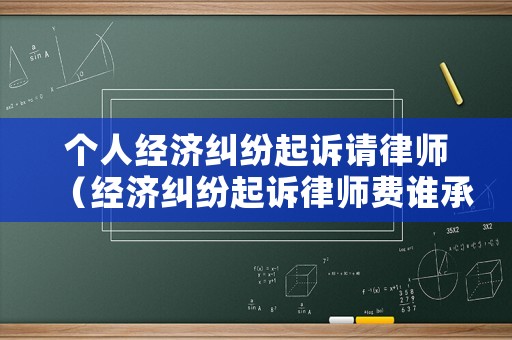 個(gè)人經(jīng)濟(jì)糾紛起訴請(qǐng)律師（經(jīng)濟(jì)糾紛起訴律師費(fèi)誰(shuí)承擔(dān)）
